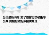 当日最新消息 交了首付房贷被拒怎么办 要根据被拒原因做处理