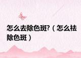 怎么去除色斑?（怎么祛除色斑）