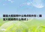 国宝大熊猫有什么特点和外形（国宝大熊猫有什么特点）