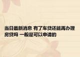 当日最新消息 有了车贷还能再办理房贷吗 一般是可以申请的