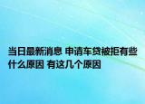 当日最新消息 申请车贷被拒有些什么原因 有这几个原因