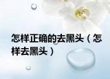 怎样正确的去黑头（怎样去黑头）