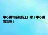 中心供氧系统施工厂家（中心供氧系统）