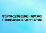 怎么样手工打磨玉原石（翡翠原石打磨的机器翡翠原石要什么来打磨）