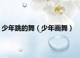 少年跳的舞（少年画舞）