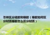 怎样区分硅胶和橡胶（橡胶如何区分材质橡胶怎么区分材质）