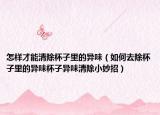 怎样才能清除杯子里的异味（如何去除杯子里的异味杯子异味清除小妙招）