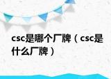 csc是哪个厂牌（csc是什么厂牌）