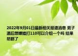 2022年9月01日最新相关报道消息 男子酒后想嫖娼打110可以介绍一个吗 结果悲剧了
