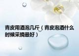青皮用酒泡几斤（青皮泡酒什么时候采摘最好）