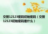 交管12123密码初始密码（交管12123初始密码是什么）
