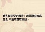 哺乳期需要吃哪些（哺乳期应该吃什么 产后不宜吃哪些）