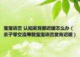 宝宝语言 认知发育都迟缓怎么办（亲子零交流导致宝宝语言发育迟缓）
