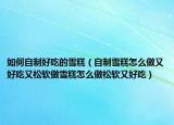 如何自制好吃的雪糕（自制雪糕怎么做又好吃又松软做雪糕怎么做松软又好吃）