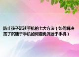 防止孩子沉迷手机的七大方法（如何解决孩子沉迷于手机如何避免沉迷于手机）