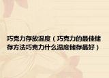 巧克力存放温度（巧克力的最佳储存方法巧克力什么温度储存最好）
