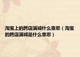 淘宝上的跨店满减什么意思（淘宝的跨店满减是什么意思）