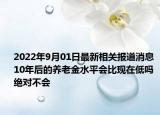 2022年9月01日最新相关报道消息 10年后的养老金水平会比现在低吗绝对不会