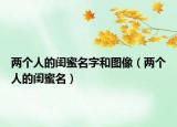 两个人的闺蜜名字和图像（两个人的闺蜜名）