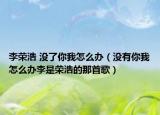 李荣浩 没了你我怎么办（没有你我怎么办李是荣浩的那首歌）