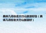 具体几月份去太行山旅游好些（具体几月份去太行山旅游好）