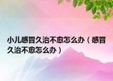 小儿感冒久治不愈怎么办（感冒久治不愈怎么办）