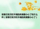 容易引发月经不调的疾病要小心了吃什么药（容易引发月经不调的疾病要小心了）