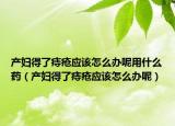 产妇得了痔疮应该怎么办呢用什么药（产妇得了痔疮应该怎么办呢）