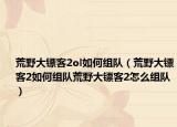 荒野大镖客2ol如何组队（荒野大镖客2如何组队荒野大镖客2怎么组队）