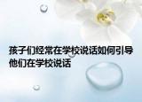 孩子们经常在学校说话如何引导他们在学校说话