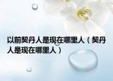 以前契丹人是现在哪里人（契丹人是现在哪里人）