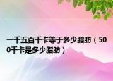 一千五百千卡等于多少脂肪（500千卡是多少脂肪）