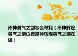 原神勇气之剑怎么寻找（原神辉煌勇气之剑位置原神辉煌勇气之剑在哪）