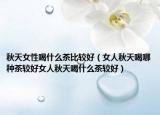 秋天女性喝什么茶比较好（女人秋天喝哪种茶较好女人秋天喝什么茶较好）