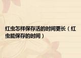 红虫怎样保存活的时间更长（红虫能保存的时间）