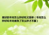 煮好的羊肉怎么炒好吃又简单（羊肉怎么炒好吃羊肉煮熟了怎么炒才不腥）