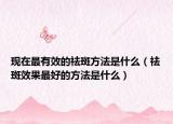 现在最有效的祛斑方法是什么（祛斑效果最好的方法是什么）