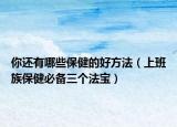 你还有哪些保健的好方法（上班族保健必备三个法宝）
