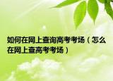 如何在网上查询高考考场（怎么在网上查高考考场）
