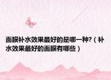 面膜补水效果最好的是哪一种?（补水效果最好的面膜有哪些）