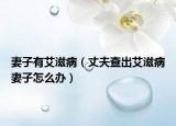 妻子有艾滋病（丈夫查出艾滋病妻子怎么办）