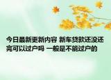 今日最新更新内容 新车贷款还没还完可以过户吗 一般是不能过户的