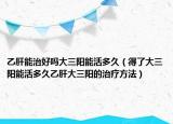 乙肝能治好吗大三阳能活多久（得了大三阳能活多久乙肝大三阳的治疗方法）