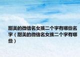 甜美的微信名女孩二个字有哪些名字（甜美的微信名女孩二个字有哪些）