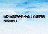 有没有嗜睡症这个病（你是否患有嗜睡症）