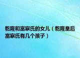 乾隆和富察氏的女儿（乾隆皇后富察氏有几个孩子）