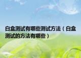 白盒测试有哪些测试方法（白盒测试的方法有哪些）