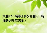 汽油92一吨等于多少升油（一吨油多少升92汽油）