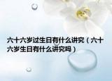 六十六岁过生日有什么讲究（六十六岁生日有什么讲究吗）