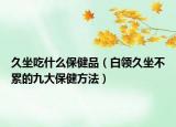 久坐吃什么保健品（白领久坐不累的九大保健方法）